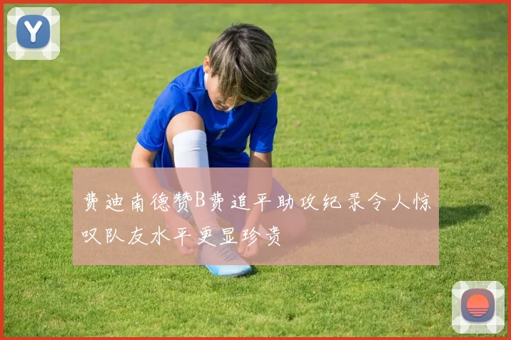 费迪南德赞B费追平助攻纪录令人惊叹队友水平更显珍贵