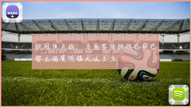 欧冠焦点战：马竞客场挑战巴萨巴黎主场展现强大攻击力