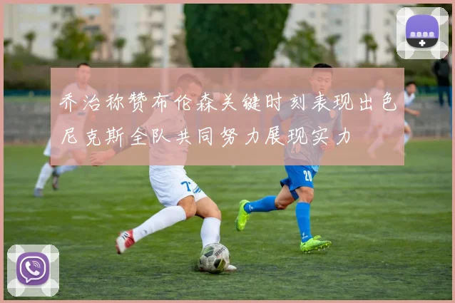 乔治称赞布伦森关键时刻表现出色尼克斯全队共同努力展现实力
