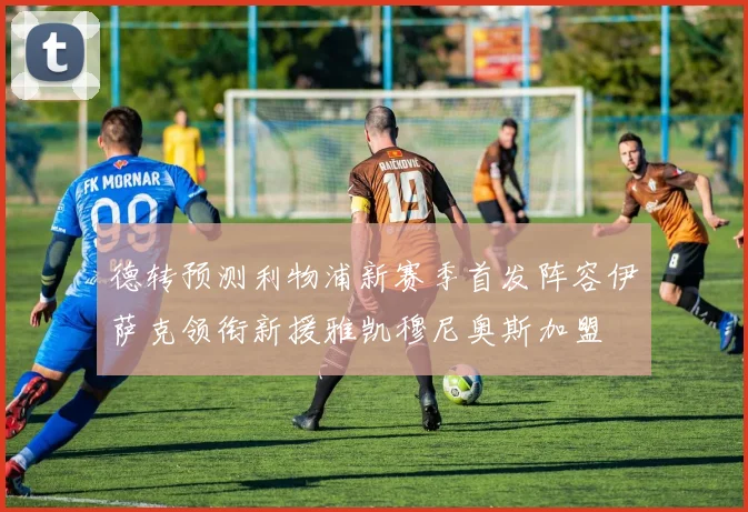 德转预测利物浦新赛季首发阵容伊萨克领衔新援雅凯穆尼奥斯加盟