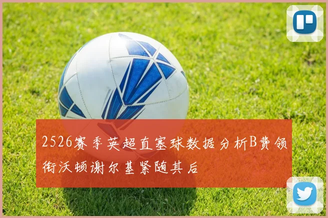 2526赛季英超直塞球数据分析B费领衔沃顿谢尔基紧随其后