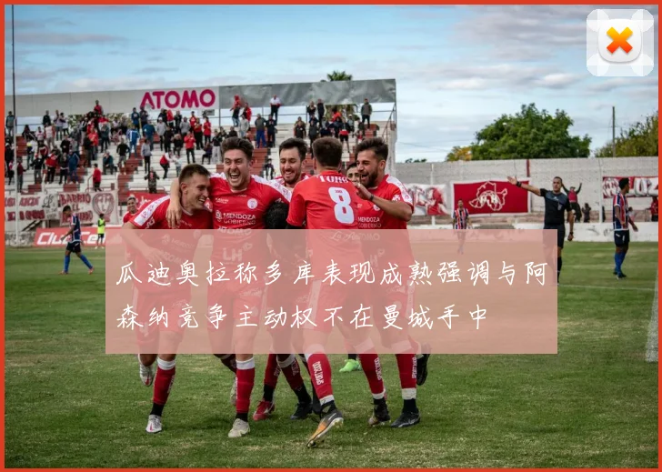 瓜迪奥拉称多库表现成熟强调与阿森纳竞争主动权不在曼城手中