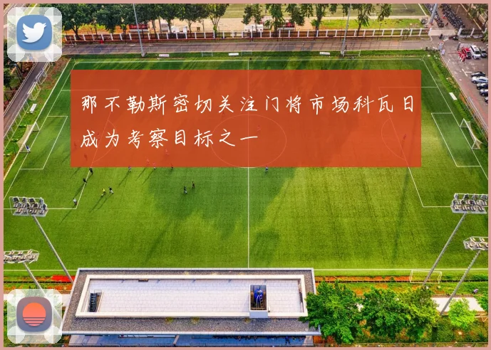 那不勒斯密切关注门将市场科瓦日成为考察目标之一