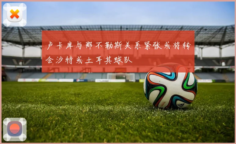 卢卡库与那不勒斯关系紧张或将转会沙特或土耳其球队