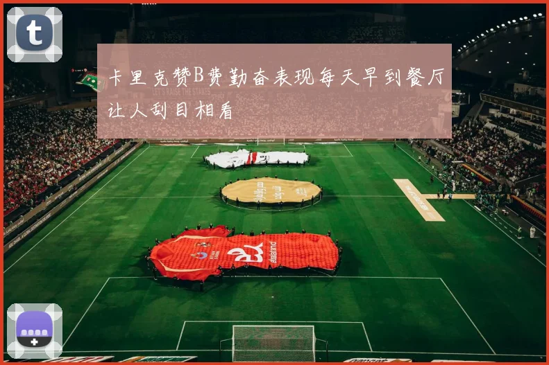 卡里克赞B费勤奋表现每天早到餐厅让人刮目相看