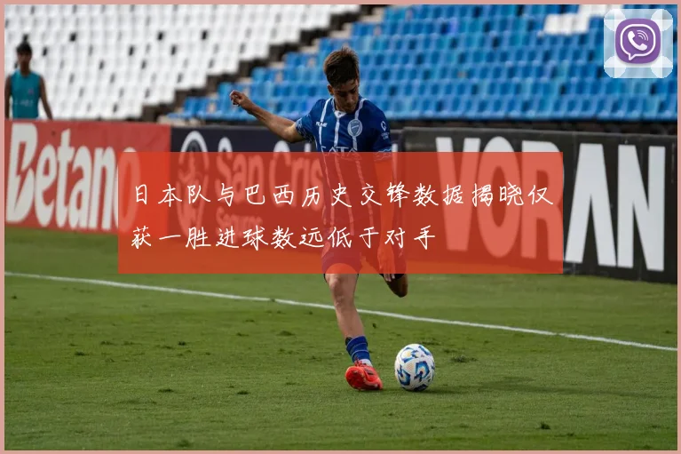 日本队与巴西历史交锋数据揭晓仅获一胜进球数远低于对手