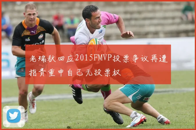 老瑞秋回应2015FMVP投票争议再遭指责重申自己无投票权