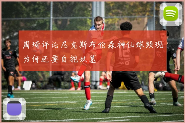 周琦评论尼克斯布伦森神仙球频现为何还要自挖坟墓