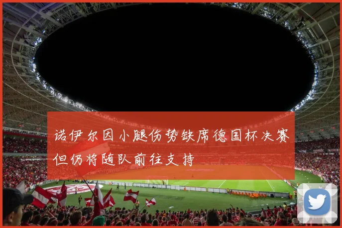 诺伊尔因小腿伤势缺席德国杯决赛但仍将随队前往支持