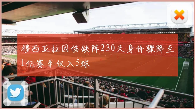 穆西亚拉因伤缺阵230天身价骤降至1亿赛季仅入5球