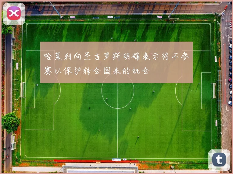 哈莱利向圣吉罗斯明确表示将不参赛以保护转会国米的机会