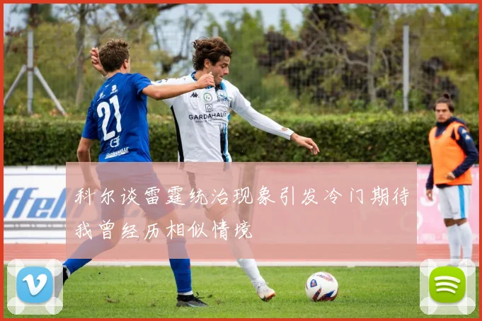 科尔谈雷霆统治现象引发冷门期待我曾经历相似情境