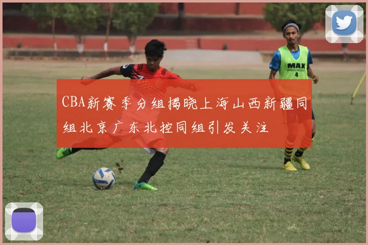 CBA新赛季分组揭晓上海山西新疆同组北京广东北控同组引发关注