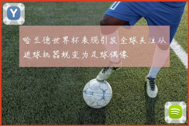 哈兰德世界杯表现引发全球关注从进球机器蜕变为足球偶像