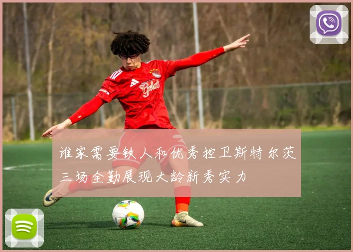 谁家需要铁人和优秀控卫斯特尔茨三场全勤展现大龄新秀实力