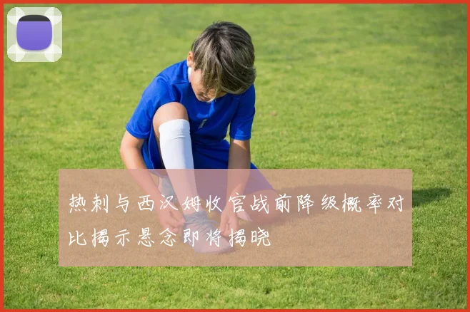 热刺与西汉姆收官战前降级概率对比揭示悬念即将揭晓