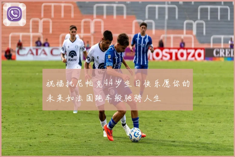 祝福托尼帕克44岁生日快乐愿你的未来如法国跑车般驰骋人生