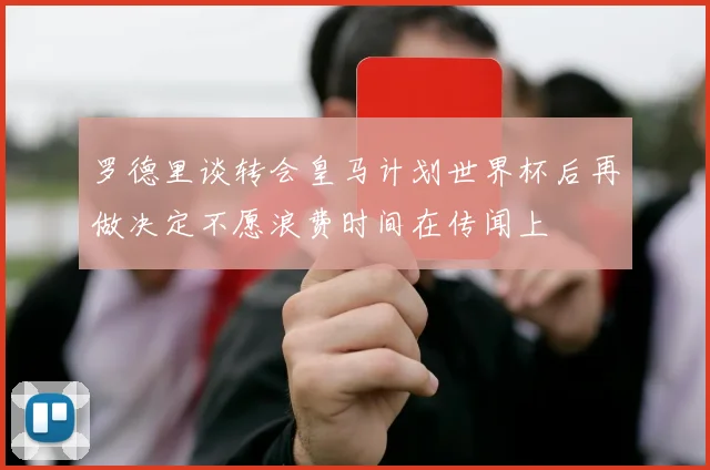 罗德里谈转会皇马计划世界杯后再做决定不愿浪费时间在传闻上