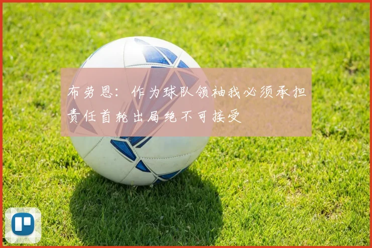 布劳恩：作为球队领袖我必须承担责任首轮出局绝不可接受
